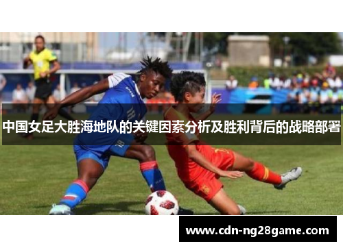 中国女足大胜海地队的关键因素分析及胜利背后的战略部署
