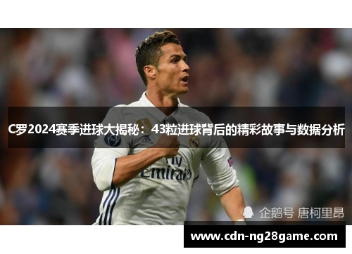 C罗2024赛季进球大揭秘：43粒进球背后的精彩故事与数据分析