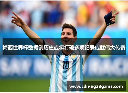梅西世界杯数据创历史或将打破多项纪录成就伟大传奇