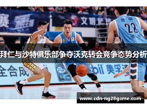 拜仁与沙特俱乐部争夺沃克转会竞争态势分析