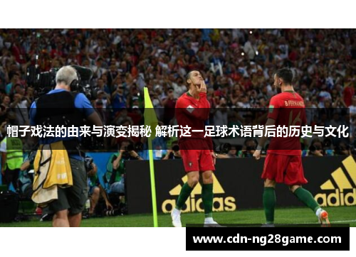 帽子戏法的由来与演变揭秘 解析这一足球术语背后的历史与文化