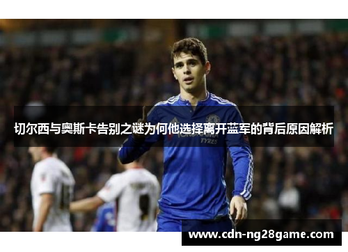 切尔西与奥斯卡告别之谜为何他选择离开蓝军的背后原因解析