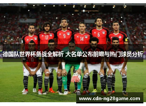 德国队世界杯备战全解析 大名单公布前瞻与热门球员分析