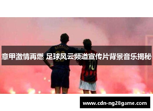意甲激情再燃 足球风云频道宣传片背景音乐揭秘