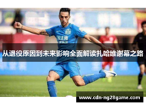 从退役原因到未来影响全面解读扎哈维谢幕之路