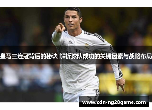 皇马三连冠背后的秘诀 解析球队成功的关键因素与战略布局