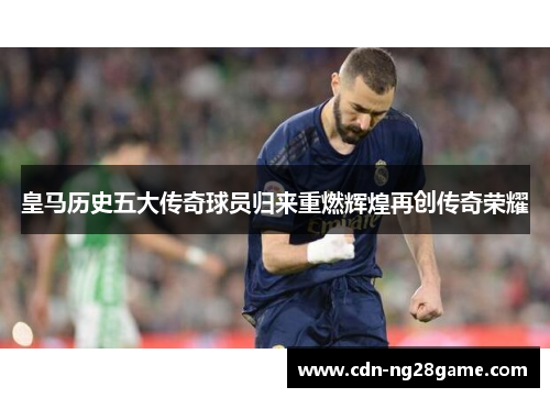 皇马历史五大传奇球员归来重燃辉煌再创传奇荣耀