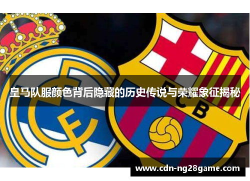 皇马队服颜色背后隐藏的历史传说与荣耀象征揭秘