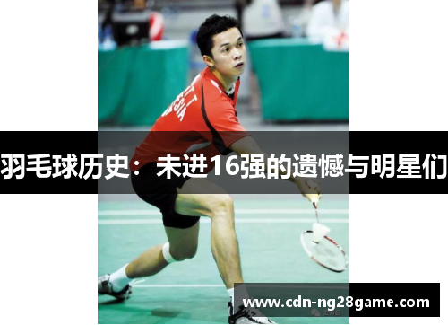 羽毛球历史：未进16强的遗憾与明星们