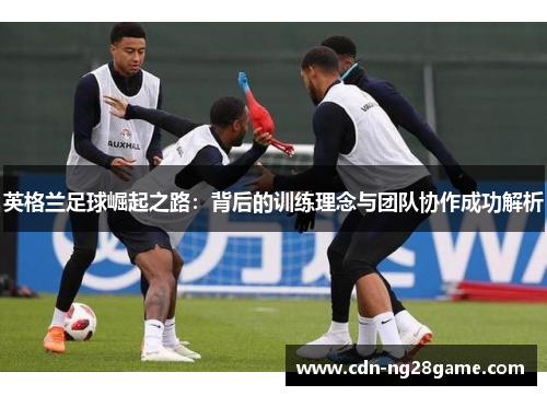 英格兰足球崛起之路：背后的训练理念与团队协作成功解析