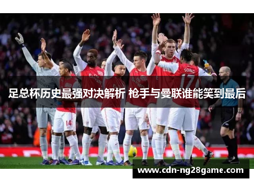 足总杯历史最强对决解析 枪手与曼联谁能笑到最后 足总杯历史最强对决解析 枪手与曼联谁能笑到最后