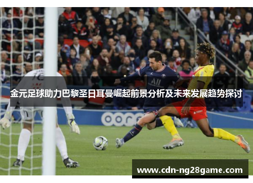 金元足球助力巴黎圣日耳曼崛起前景分析及未来发展趋势探讨 金元足球助力巴黎圣日耳曼崛起前景分析及未来发展趋势探讨