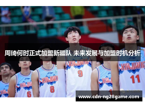 周琦何时正式加盟新疆队 未来发展与加盟时机分析