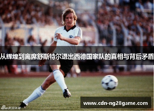 从辉煌到离席舒斯特尔退出西德国家队的真相与背后矛盾 从辉煌到离席舒斯特尔退出西德国家队的真相与背后矛盾