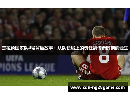 杰拉德国家队4号背后故事:从队长肩上的责任到传奇时刻的诞生 杰拉德国家队4号背后故事:从队长肩上的责任到传奇时刻的诞生