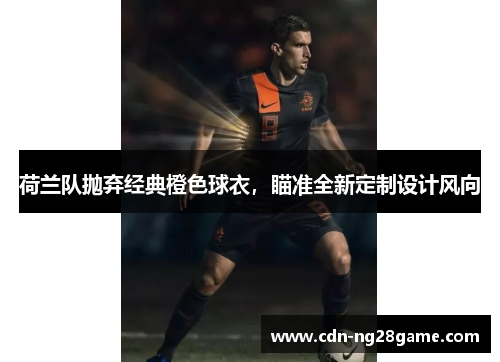 荷兰队抛弃经典橙色球衣，瞄准全新定制设计风向