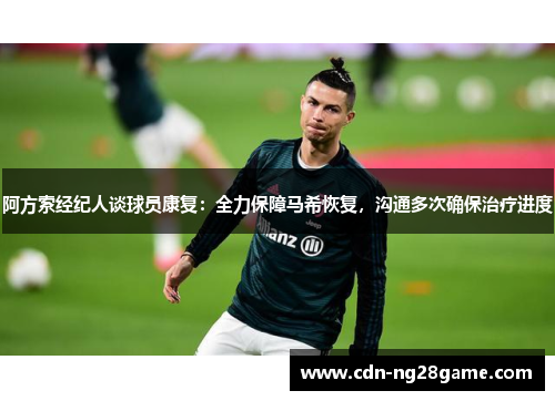 阿方索经纪人谈球员康复：全力保障马希恢复，沟通多次确保治疗进度