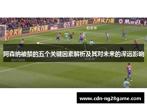 阿森纳被禁的五个关键因素解析及其对未来的深远影响