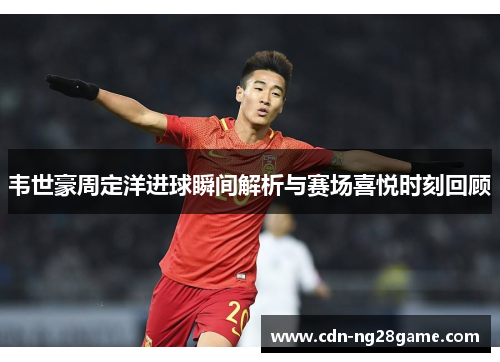 韦世豪周定洋进球瞬间解析与赛场喜悦时刻回顾 韦世豪周定洋进球瞬间解析与赛场喜悦时刻回顾