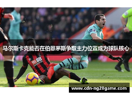 马尔斯卡克能否在伯恩茅斯争取主力位置成为球队核心