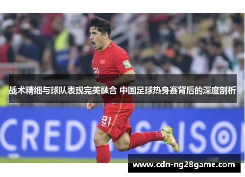 战术精细与球队表现完美融合 中国足球热身赛背后的深度剖析