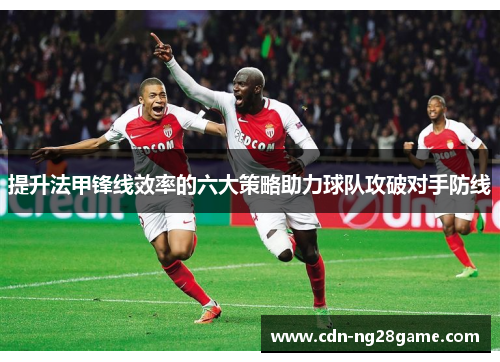 提升法甲锋线效率的六大策略助力球队攻破对手防线 提升法甲锋线效率的六大策略助力球队攻破对手防线