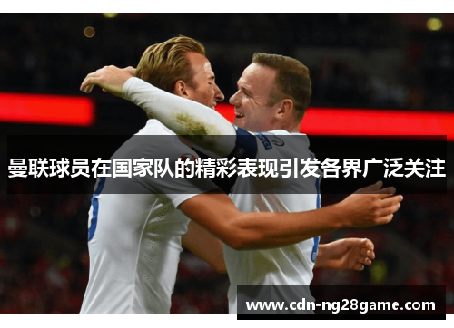 曼联球员在国家队的精彩表现引发各界广泛关注