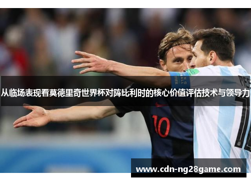 从临场表现看莫德里奇世界杯对阵比利时的核心价值评估技术与领导力