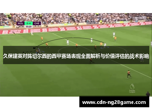 久保建英对阵切尔西的西甲赛场表现全面解析与价值评估的战术影响 久保建英对阵切尔西的西甲赛场表现全面解析与价值评估的战术影响