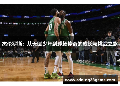 杰伦罗斯:从天赋少年到球场传奇的成长与挑战之路 杰伦罗斯:从天赋少年到球场传奇的成长与挑战之路