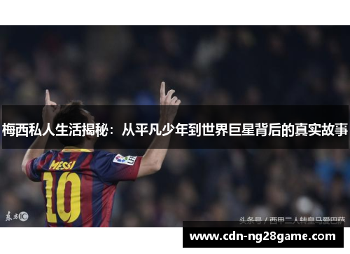 梅西私人生活揭秘：从平凡少年到世界巨星背后的真实故事