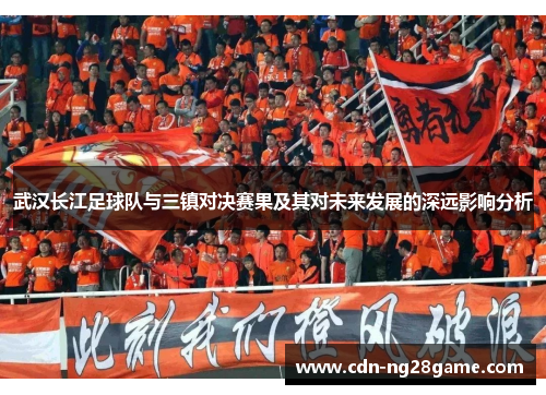 武汉长江足球队与三镇对决赛果及其对未来发展的深远影响分析