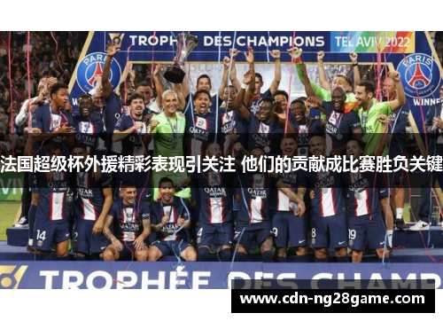 法国超级杯外援精彩表现引关注 他们的贡献成比赛胜负关键 法国超级杯外援精彩表现引关注 他们的贡献成比赛胜负关键