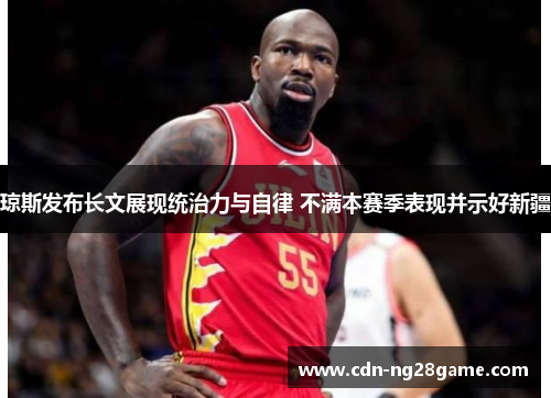 琼斯发布长文展现统治力与自律 不满本赛季表现并示好新疆 琼斯发布长文展现统治力与自律 不满本赛季表现并示好新疆