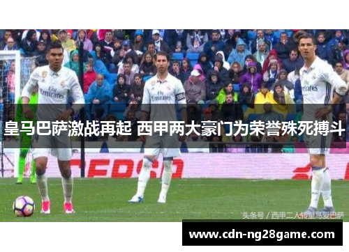 皇马巴萨激战再起 西甲两大豪门为荣誉殊死搏斗