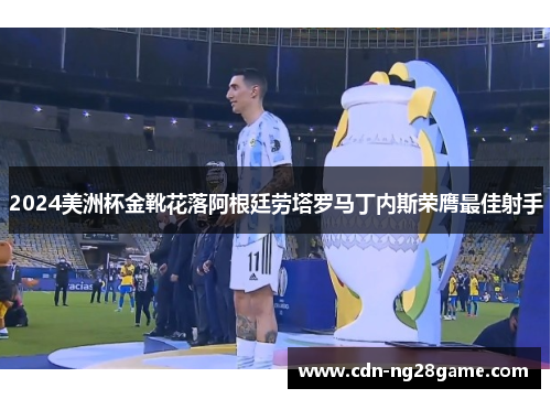 2024美洲杯金靴花落阿根廷劳塔罗马丁内斯荣膺最佳射手 2024美洲杯金靴花落阿根廷劳塔罗马丁内斯荣膺最佳射手