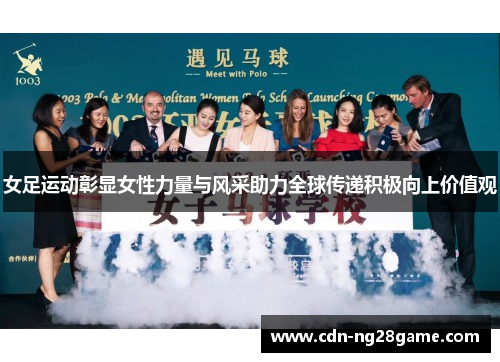 女足运动彰显女性力量与风采助力全球传递积极向上价值观 女足运动彰显女性力量与风采助力全球传递积极向上价值观