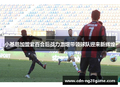 小基恩加盟紫百合后战力激增带领球队迎来新辉煌 小基恩加盟紫百合后战力激增带领球队迎来新辉煌