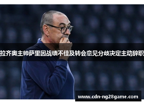 拉齐奥主帅萨里因战绩不佳及转会意见分歧决定主动辞职