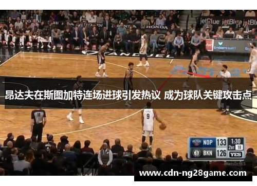 昂达夫在斯图加特连场进球引发热议 成为球队关键攻击点