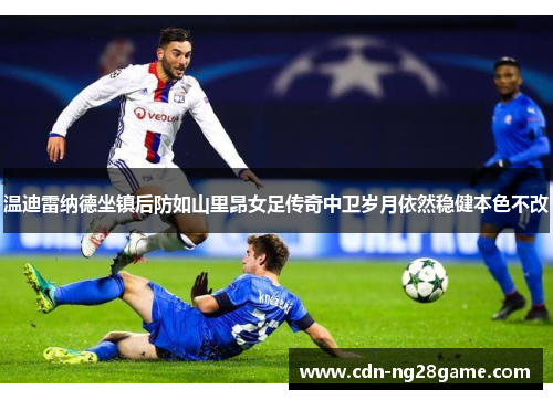 温迪雷纳德坐镇后防如山里昂女足传奇中卫岁月依然稳健本色不改 温迪雷纳德坐镇后防如山里昂女足传奇中卫岁月依然稳健本色不改