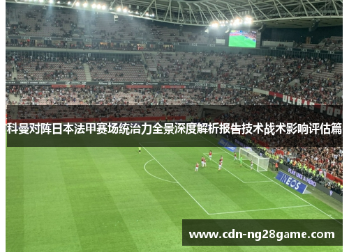 科曼对阵日本法甲赛场统治力全景深度解析报告技术战术影响评估篇 科曼对阵日本法甲赛场统治力全景深度解析报告技术战术影响评估篇