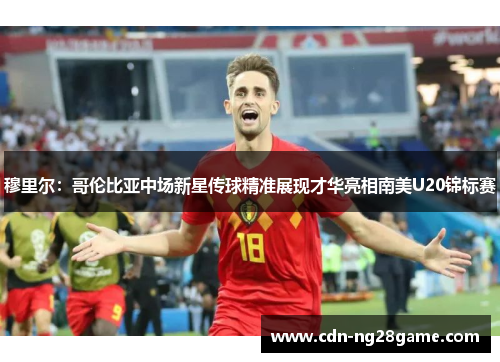 穆里尔:哥伦比亚中场新星传球精准展现才华亮相南美U20锦标赛 穆里尔:哥伦比亚中场新星传球精准展现才华亮相南美U20锦标赛