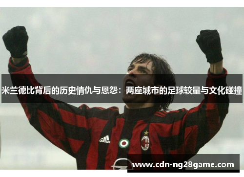 米兰德比背后的历史情仇与恩怨：两座城市的足球较量与文化碰撞