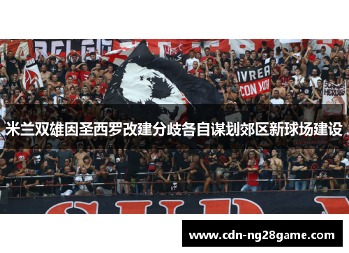 米兰双雄因圣西罗改建分歧各自谋划郊区新球场建设 米兰双雄因圣西罗改建分歧各自谋划郊区新球场建设