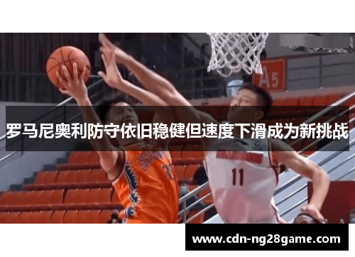 罗马尼奥利防守依旧稳健但速度下滑成为新挑战