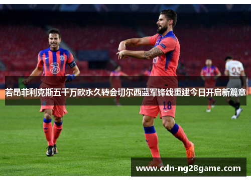 若昂菲利克斯五千万欧永久转会切尔西蓝军锋线重建今日开启新篇章