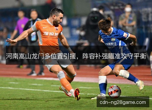 河南嵩山龙门多位置引援，阵容补强瞄准攻守平衡
