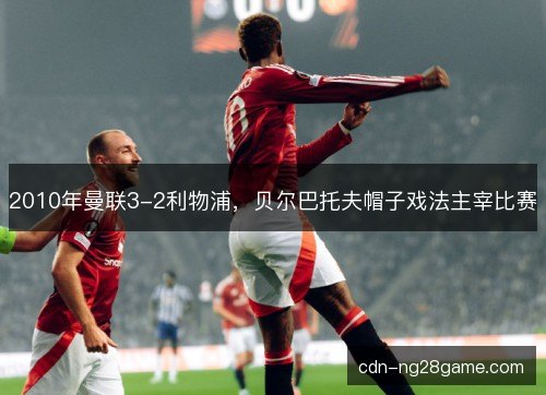 2010年曼联3-2利物浦，贝尔巴托夫帽子戏法主宰比赛